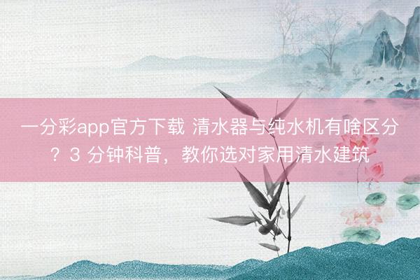 一分彩app官方下载 清水器与纯水机有啥区分？3 分钟科普，教你选对家用清水建筑