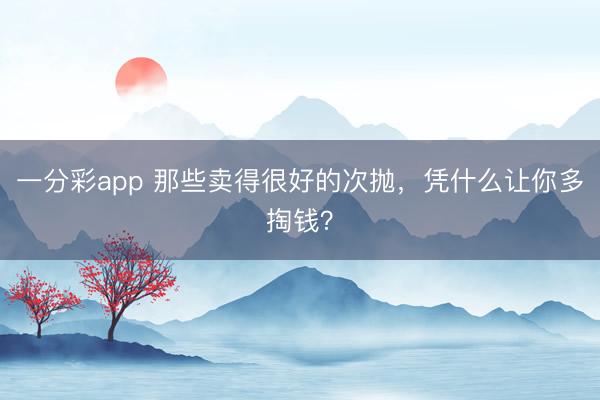 一分彩app 那些卖得很好的次抛，凭什么让你多掏钱？
