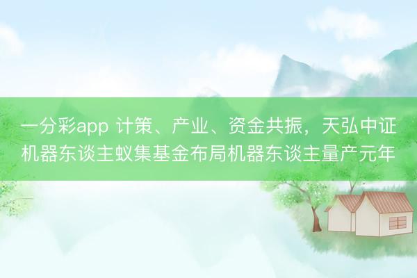 一分彩app 计策、产业、资金共振，天弘中证机器东谈主蚁集基金布局机器东谈主量产元年