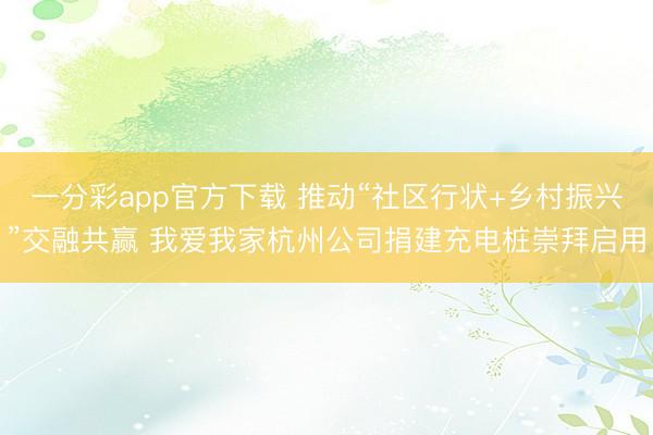 一分彩app官方下载 推动“社区行状+乡村振兴”交融共赢 我爱我家杭州公司捐建充电桩崇拜启用
