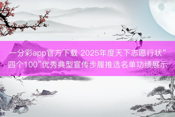 一分彩app官方下载 2025年度天下志愿行状“四个100”优秀典型宣传步履推选名单功绩展示