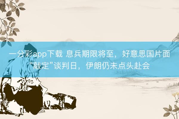 一分彩app下载 息兵期限将至，好意思国片面“敲定”谈判日，伊朗仍未点头赴会