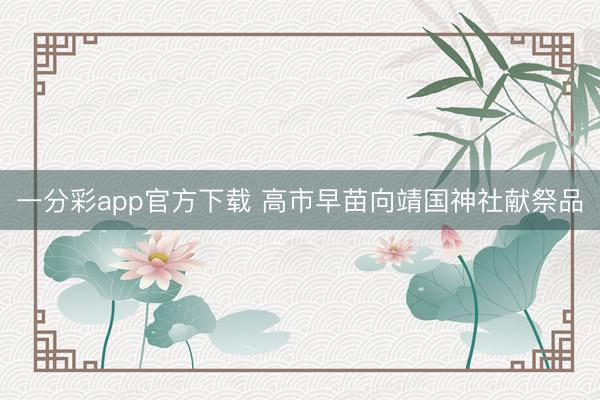一分彩app官方下载 高市早苗向靖国神社献祭品