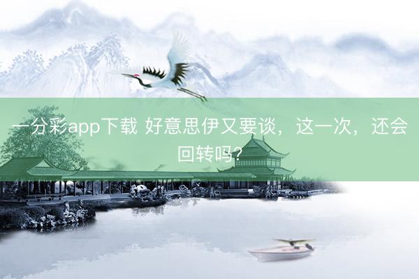 一分彩app下载 好意思伊又要谈，这一次，还会回转吗？