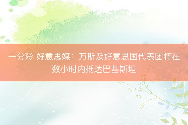 一分彩 好意思媒：万斯及好意思国代表团将在数小时内抵达巴基斯坦