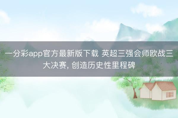 一分彩app官方最新版下载 英超三强会师欧战三大决赛， 创造历史性里程碑