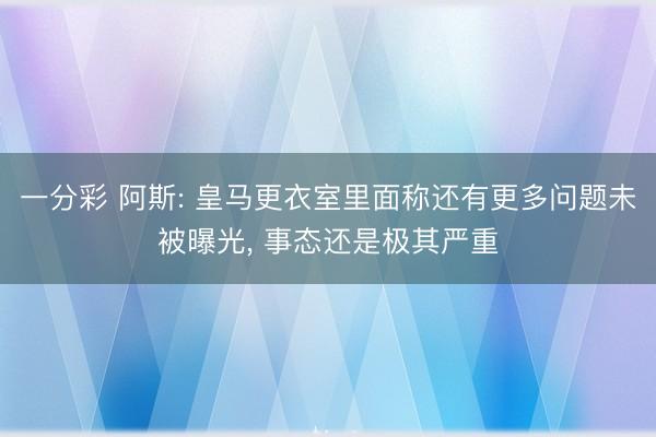 一分彩 阿斯: 皇马更衣室里面称还有更多问题未被曝光, 事态还是极其严重