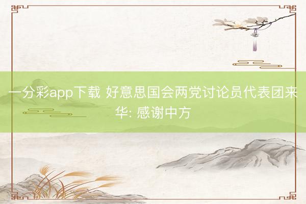 一分彩app下载 好意思国会两党讨论员代表团来华: 感谢中方