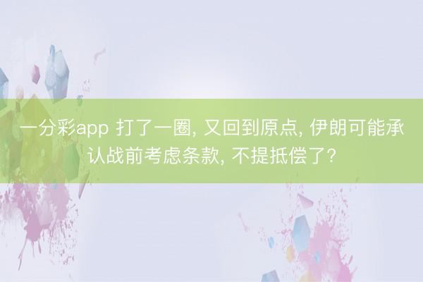 一分彩app 打了一圈, 又回到原点, 伊朗可能承认战前考虑条款, 不提抵偿了?