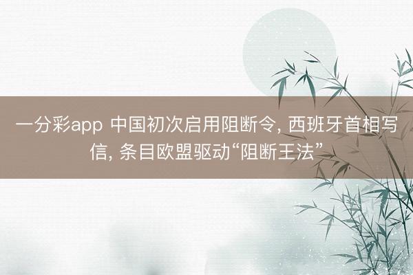 一分彩app 中国初次启用阻断令, 西班牙首相写信, 条目欧盟驱动“阻断王法”