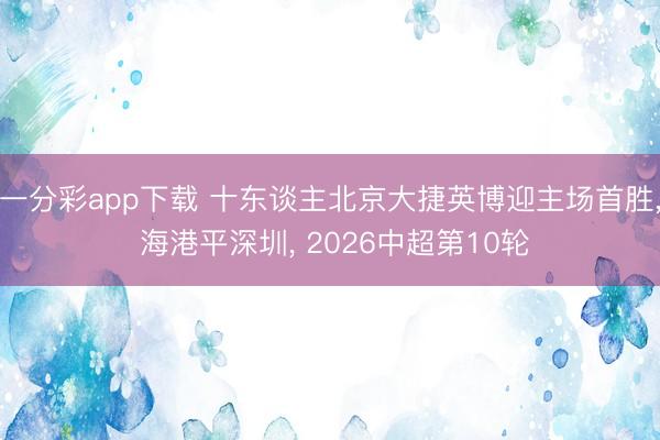 一分彩app下载 十东谈主北京大捷英博迎主场首胜， 海港平深圳， 2026中超第10轮