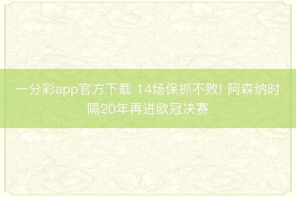 一分彩app官方下载 14场保抓不败! 阿森纳时隔20年再进欧冠决赛
