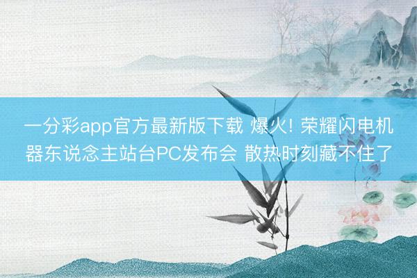 一分彩app官方最新版下载 爆火! 荣耀闪电机器东说念主站台PC发布会 散热时刻藏不住了
