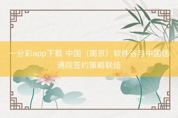一分彩app下载 中国（南京）软件谷与中国信通院签约策略联结