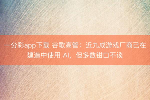 一分彩app下载 谷歌高管：近九成游戏厂商已在建造中使用 AI，但多数钳口不谈