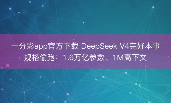 一分彩app官方下载 DeepSeek V4完好本事规格偷跑：1.6万亿参数、1M高下文