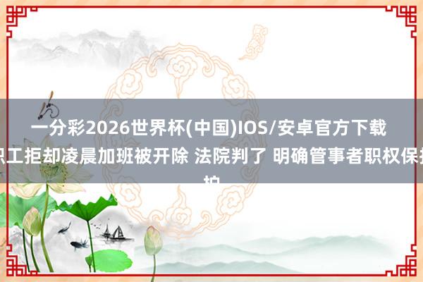 一分彩2026世界杯(中国)IOS/安卓官方下载 职工拒却凌晨加班被开除 法院判了 明确管事者职权保护