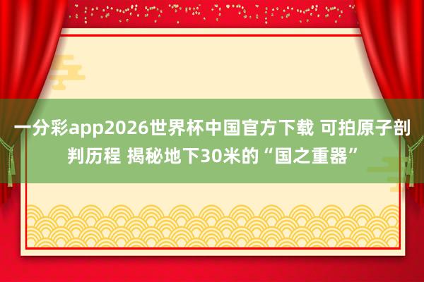 一分彩app2026世界杯中国官方下载 可拍原子剖判历程 揭秘地下30米的“国之重器”