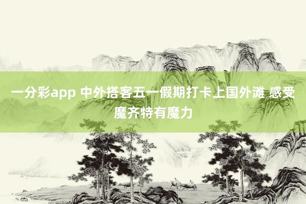 一分彩app 中外搭客五一假期打卡上国外滩 感受魔齐特有魔力