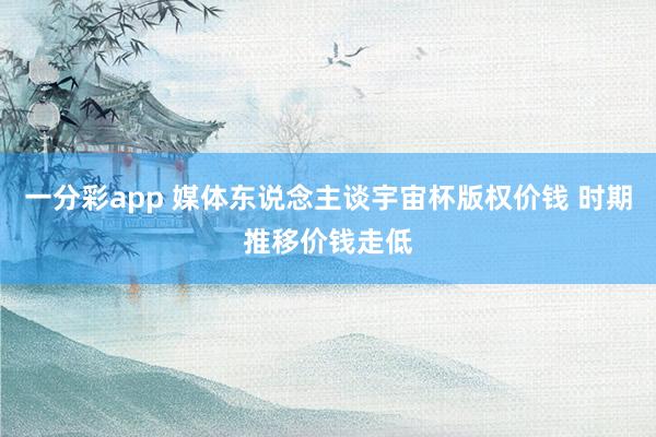 一分彩app 媒体东说念主谈宇宙杯版权价钱 时期推移价钱走低