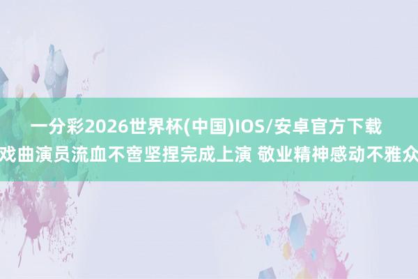 一分彩2026世界杯(中国)IOS/安卓官方下载 戏曲演员流血不啻坚捏完成上演 敬业精神感动不雅众