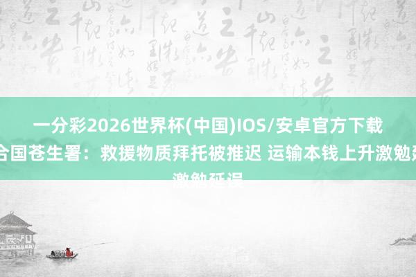 一分彩2026世界杯(中国)IOS/安卓官方下载 连合国苍生署：救援物质拜托被推迟 运输本钱上升激勉延误