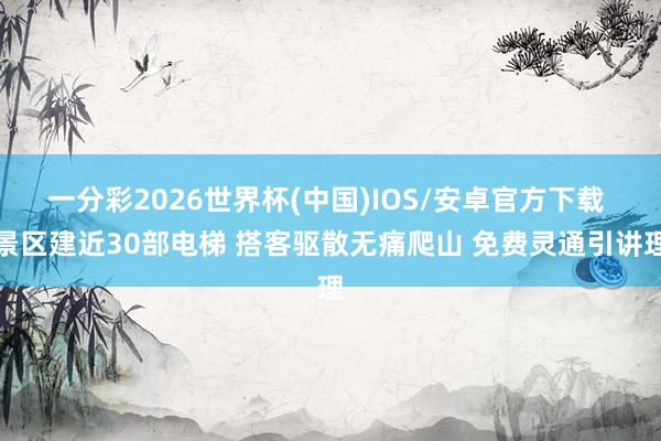 一分彩2026世界杯(中国)IOS/安卓官方下载 景区建近30部电梯 搭客驱散无痛爬山 免费灵通引讲理