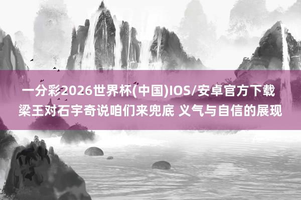 一分彩2026世界杯(中国)IOS/安卓官方下载 梁王对石宇奇说咱们来兜底 义气与自信的展现
