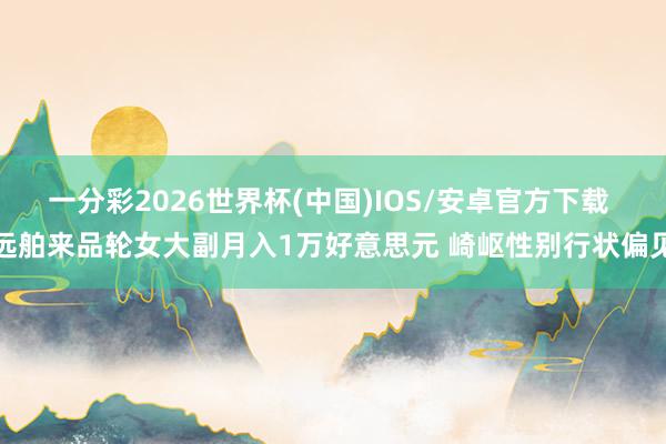 一分彩2026世界杯(中国)IOS/安卓官方下载 远舶来品轮女大副月入1万好意思元 崎岖性别行状偏见