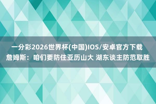一分彩2026世界杯(中国)IOS/安卓官方下载 詹姆斯：咱们要防住亚历山大 湖东谈主防范取胜