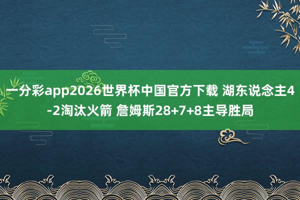 一分彩app2026世界杯中国官方下载 湖东说念主4-2淘汰火箭 詹姆斯28+7+8主导胜局