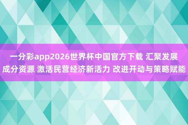 一分彩app2026世界杯中国官方下载 汇聚发展成分资源 激活民营经济新活力 改进开动与策略赋能