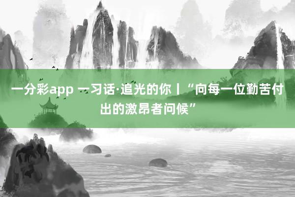 一分彩app 一习话·追光的你丨“向每一位勤苦付出的激昂者问候”