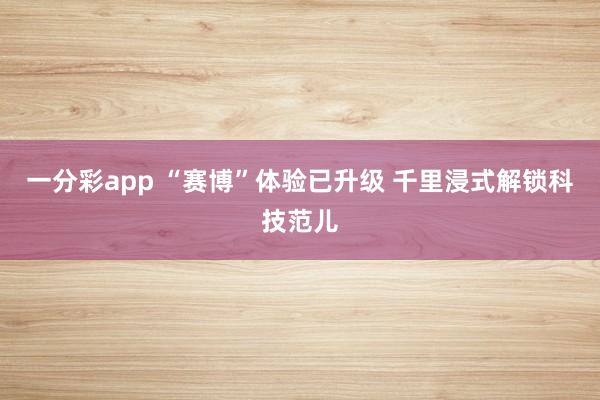 一分彩app “赛博”体验已升级 千里浸式解锁科技范儿