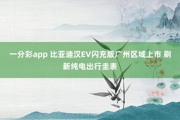 一分彩app 比亚迪汉EV闪充版广州区域上市 刷新纯电出行圭表