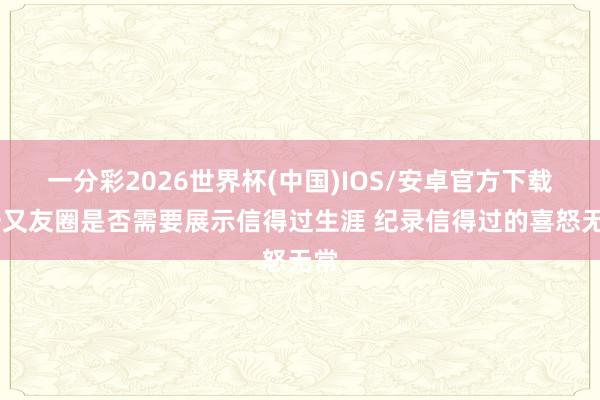 一分彩2026世界杯(中国)IOS/安卓官方下载 一又友圈是否需要展示信得过生涯 纪录信得过的喜怒无常