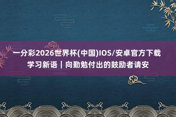 一分彩2026世界杯(中国)IOS/安卓官方下载 学习新语｜向勤勉付出的鼓励者请安