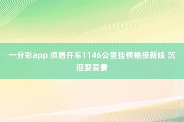 一分彩app 须眉开车1146公里挂横幅接新娘 沉迎娶爱妻