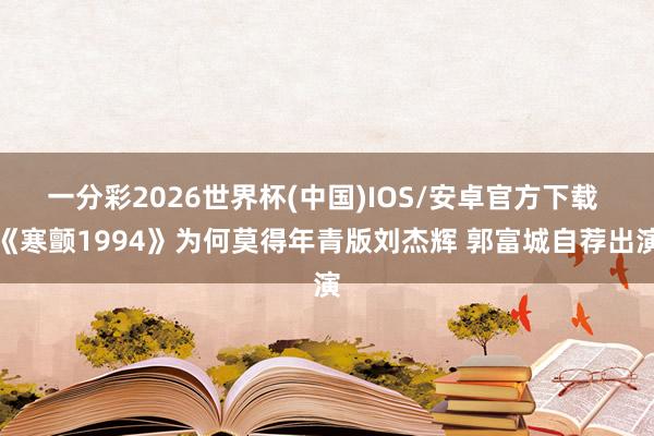 一分彩2026世界杯(中国)IOS/安卓官方下载 《寒颤1994》为何莫得年青版刘杰辉 郭富城自荐出演
