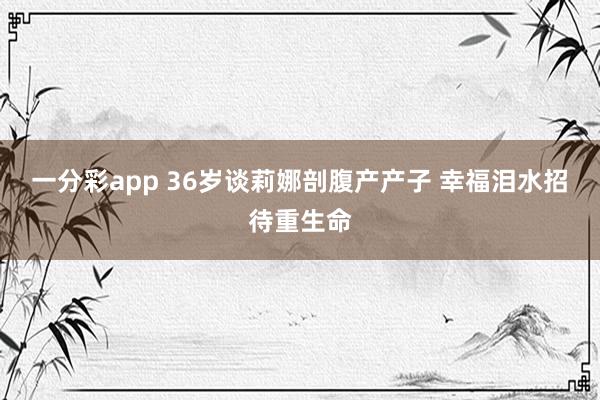 一分彩app 36岁谈莉娜剖腹产产子 幸福泪水招待重生命