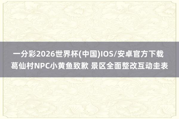 一分彩2026世界杯(中国)IOS/安卓官方下载 葛仙村NPC小黄鱼致歉 景区全面整改互动圭表