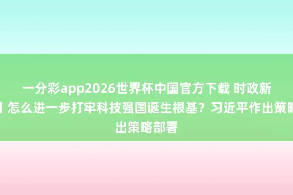 一分彩app2026世界杯中国官方下载 时政新闻眼丨怎么进一步打牢科技强国诞生根基？习近平作出策略部署