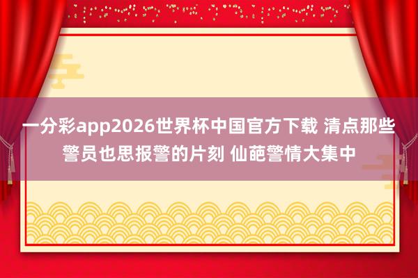 一分彩app2026世界杯中国官方下载 清点那些警员也思报警的片刻 仙葩警情大集中