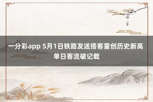一分彩app 5月1日铁路发送搭客量创历史新高 单日客流破记载