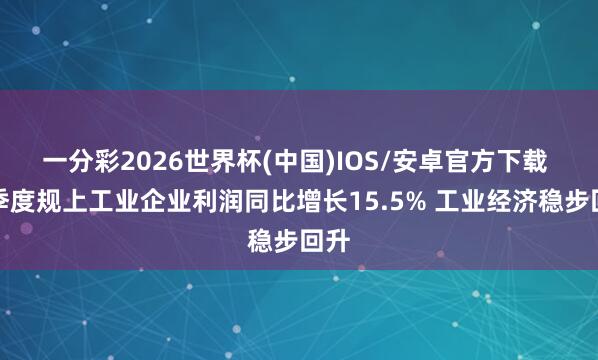 一分彩2026世界杯(中国)IOS/安卓官方下载 一季度规上工业企业利润同比增长15.5% 工业经济稳步回升