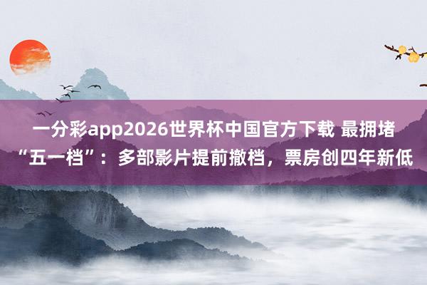 一分彩app2026世界杯中国官方下载 最拥堵“五一档”：多部影片提前撤档，票房创四年新低