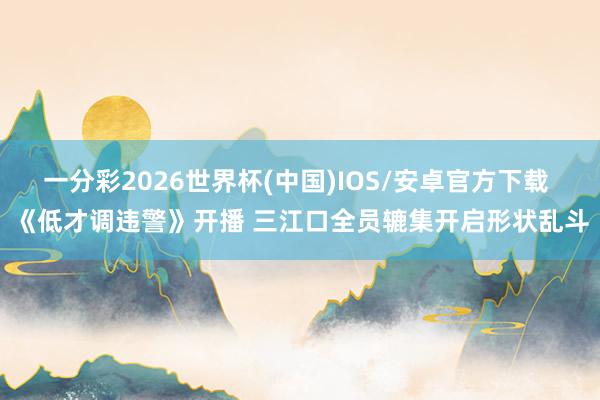 一分彩2026世界杯(中国)IOS/安卓官方下载 《低才调违警》开播 三江口全员辘集开启形状乱斗