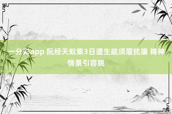 一分彩app 阮经天蚁集3日遭生疏须眉扰攘 精神情景引容貌