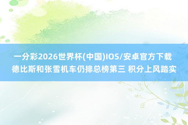 一分彩2026世界杯(中国)IOS/安卓官方下载 德比斯和张雪机车仍排总榜第三 积分上风踏实