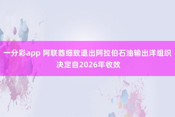 一分彩app 阿联酋细致退出阿拉伯石油输出洋组织 决定自2026年收效